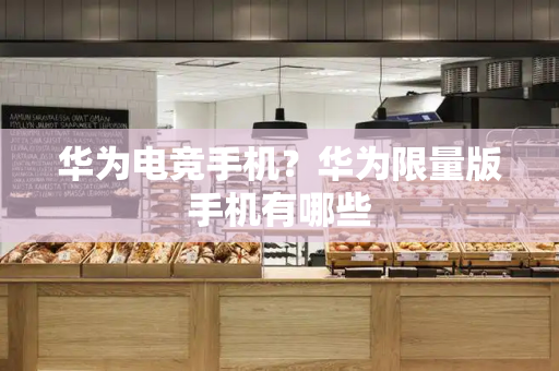 华为电竞手机？华为限量版手机有哪些