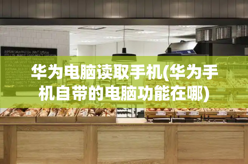 华为电脑读取手机(华为手机自带的电脑功能在哪)-第1张图片-星选测评