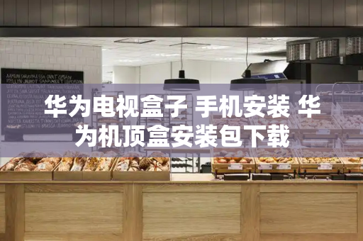 华为电视盒子 手机安装 华为机顶盒安装包下载