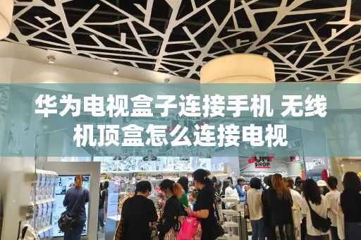 华为电视盒子连接手机 无线机顶盒怎么连接电视-第1张图片-星选测评
