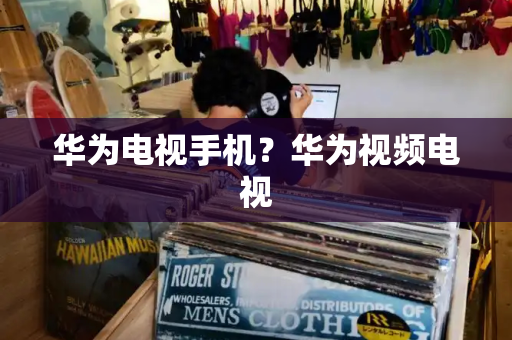 华为电视手机？华为视频电视
