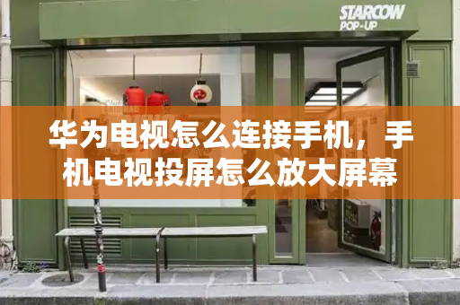 华为电视怎么连接手机，手机电视投屏怎么放大屏幕