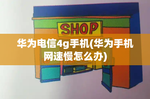 华为电信4g手机(华为手机网速慢怎么办)-第1张图片-星选测评