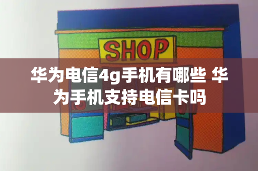 华为电信4g手机有哪些 华为手机支持电信卡吗