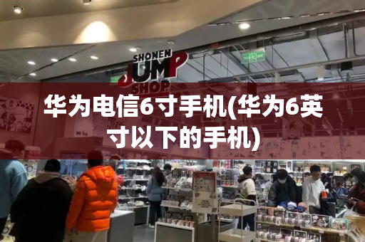 华为电信6寸手机(华为6英寸以下的手机)