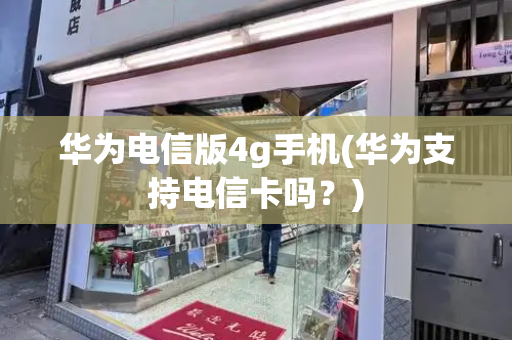 华为电信版4g手机(华为支持电信卡吗？)