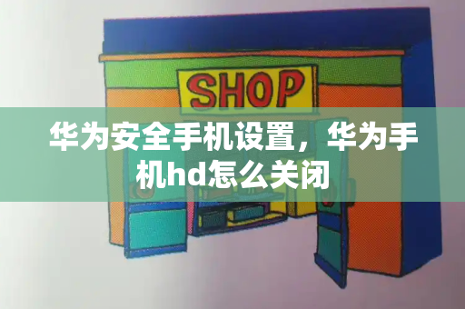 华为安全手机设置，华为手机hd怎么关闭