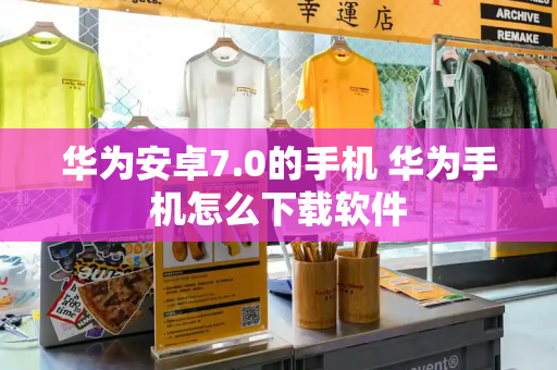 华为安卓7.0的手机 华为手机怎么下载软件