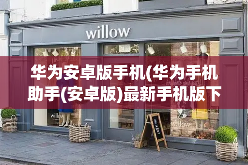 华为安卓版手机(华为手机助手(安卓版)最新手机版下载)
