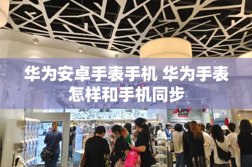 华为安卓手表手机 华为手表怎样和手机同步