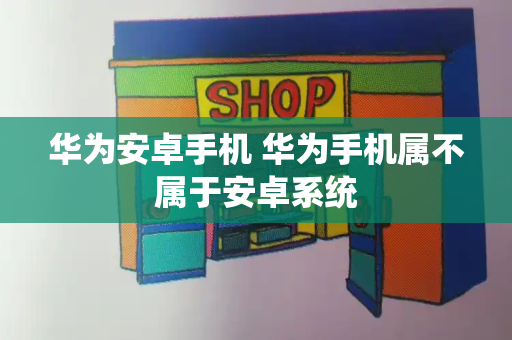 华为安卓手机 华为手机属不属于安卓系统