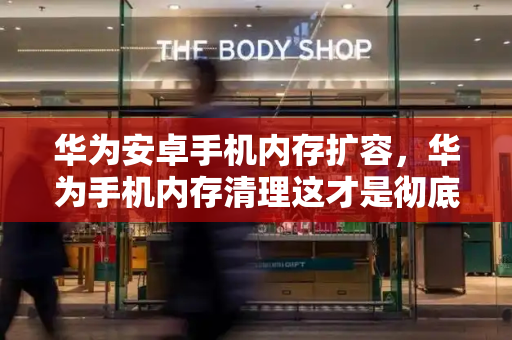 华为安卓手机内存扩容，华为手机内存清理这才是彻底方式-第1张图片-星选测评