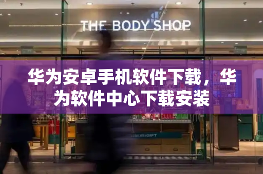 华为安卓手机软件下载，华为软件中心下载安装-第1张图片-星选测评