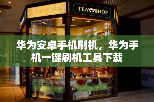 华为安卓手机刷机，华为手机一键刷机工具下载