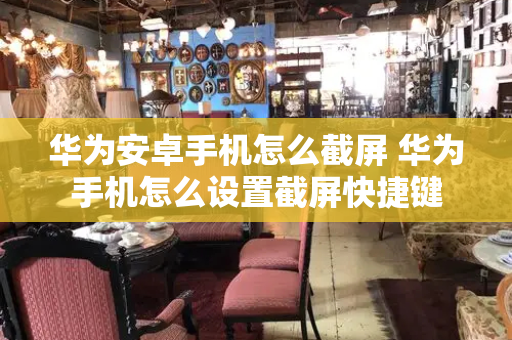 华为安卓手机怎么截屏 华为手机怎么设置截屏快捷键