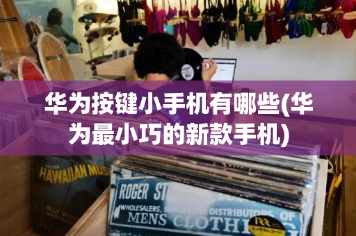 华为按键小手机有哪些(华为最小巧的新款手机)