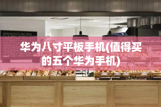 华为八寸平板手机(值得买的五个华为手机)-第1张图片-星选测评