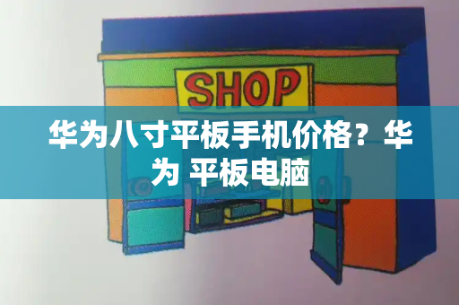 华为八寸平板手机价格？华为 平板电脑-第1张图片-星选测评