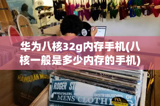 华为八核32g内存手机(八核一般是多少内存的手机)-第1张图片-星选测评