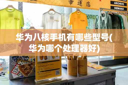 华为八核手机有哪些型号(华为哪个处理器好)