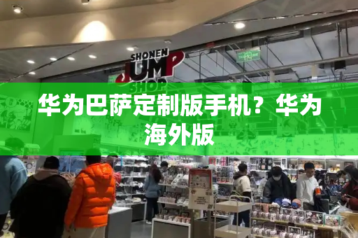 华为巴萨定制版手机？华为海外版