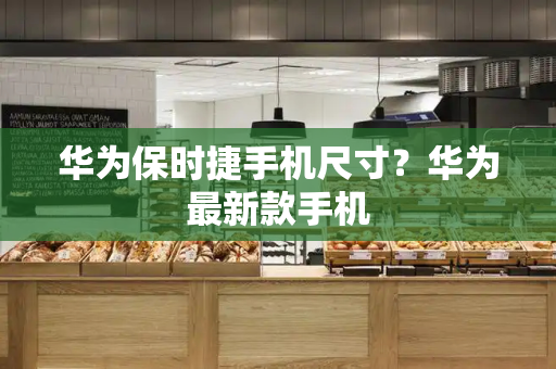 华为保时捷手机尺寸？华为最新款手机