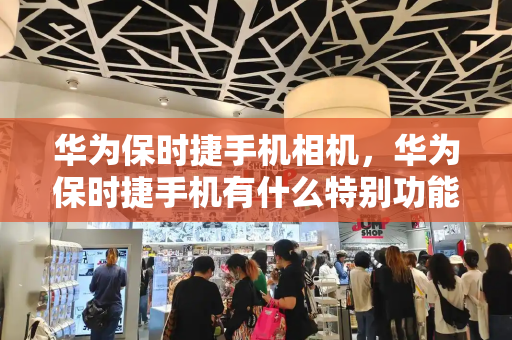 华为保时捷手机相机，华为保时捷手机有什么特别功能-第1张图片-星选测评