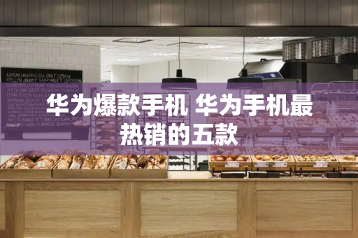 华为爆款手机 华为手机最热销的五款-第1张图片-星选测评