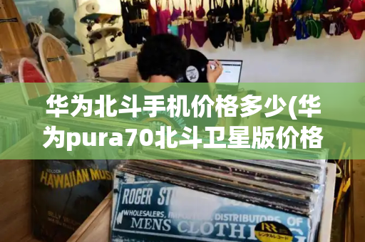 华为北斗手机价格多少(华为pura70北斗卫星版价格)