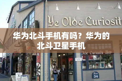 华为北斗手机有吗？华为的北斗卫星手机