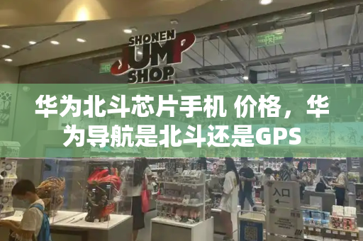 华为北斗芯片手机 价格，华为导航是北斗还是GPS
