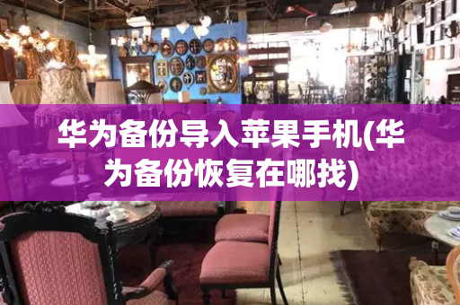 华为备份导入苹果手机(华为备份恢复在哪找)