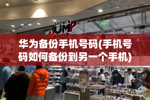 华为备份手机号码(手机号码如何备份到另一个手机)