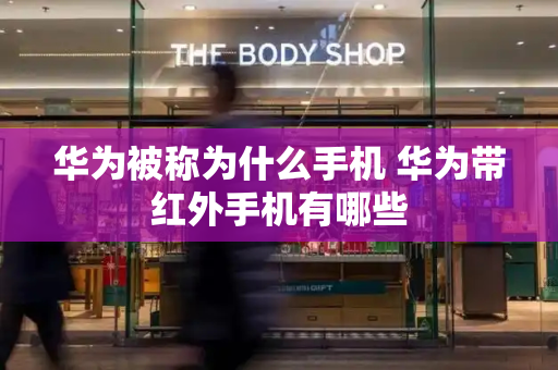 华为被称为什么手机 华为带红外手机有哪些-第1张图片-星选测评