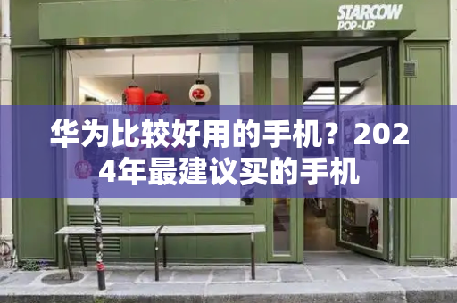 华为比较好用的手机？2024年最建议买的手机-第1张图片-星选测评