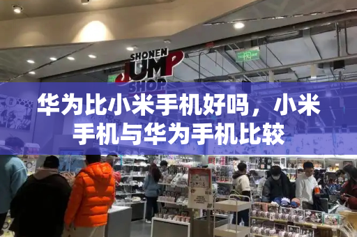 华为比小米手机好吗，小米手机与华为手机比较-第1张图片-星选测评