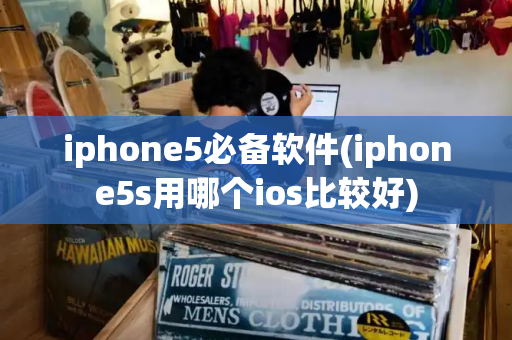 iphone5必备软件(iphone5s用哪个ios比较好)-第1张图片-星选测评