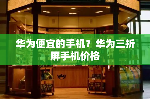 华为便宜的手机？华为三折屏手机价格