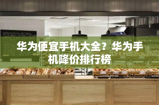 华为便宜手机大全？华为手机降价排行榜