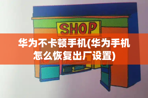 华为不卡顿手机(华为手机怎么恢复出厂设置)