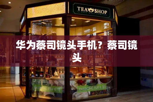华为蔡司镜头手机？蔡司镜头