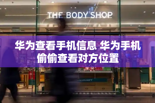华为查看手机信息 华为手机偷偷查看对方位置-第1张图片-星选测评