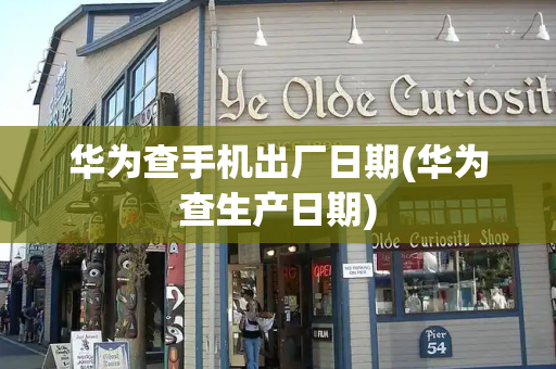 华为查手机出厂日期(华为查生产日期)