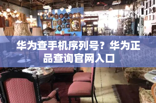 华为查手机序列号？华为正品查询官网入口