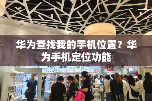 华为查找我的手机位置？华为手机定位功能-第1张图片-星选测评