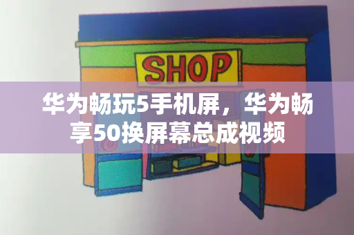 华为畅玩5手机屏，华为畅享50换屏幕总成视频