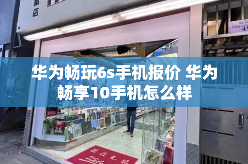 华为畅玩6s手机报价 华为畅享10手机怎么样