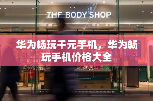 华为畅玩千元手机，华为畅玩手机价格大全