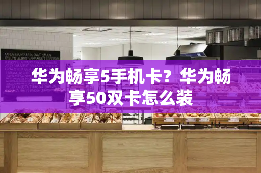 华为畅享5手机卡？华为畅享50双卡怎么装