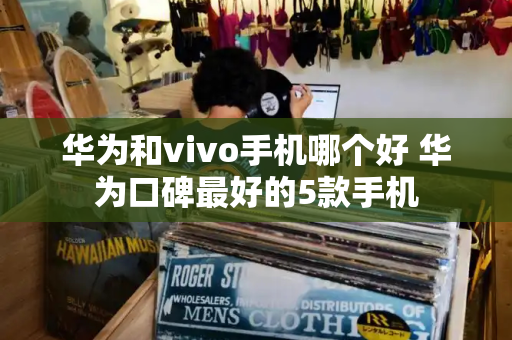 华为和vivo手机哪个好 华为口碑最好的5款手机